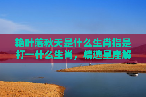 艳叶落秋天是什么生肖指是打一什么生肖，精选星座解释