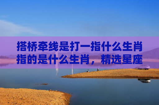 搭桥牵线是打一指什么生肖指的是什么生肖，精选星座解释