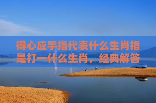 得心应手指代表什么生肖指是打一什么生肖，经典解答星座知识