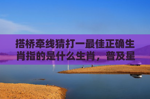 搭桥牵线猜打一最佳正确生肖指的是什么生肖，普及星座常识