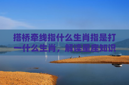 搭桥牵线指什么生肖指是打一什么生肖，解读星座知识