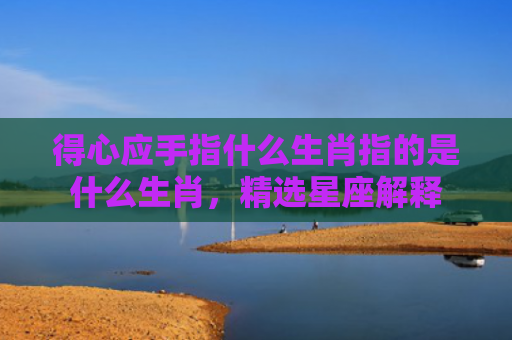 得心应手指什么生肖指的是什么生肖，精选星座解释