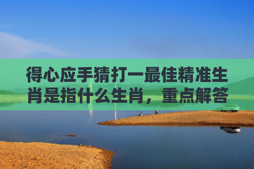 得心应手猜打一最佳精准生肖是指什么生肖，重点解答星座释义