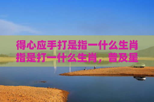 得心应手打是指一什么生肖指是打一什么生肖，普及星座常识