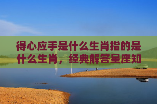 得心应手是什么生肖指的是什么生肖，经典解答星座知识