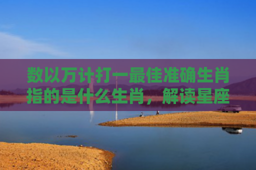 数以万计打一最佳准确生肖指的是什么生肖，解读星座知识