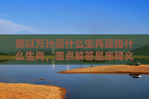 数以万计是什么生肖是指什么生肖，重点解答星座释义