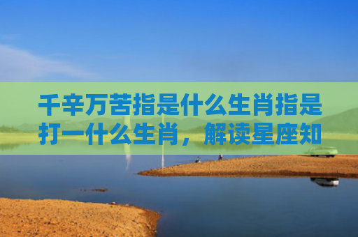 千辛万苦指是什么生肖指是打一什么生肖，解读星座知识