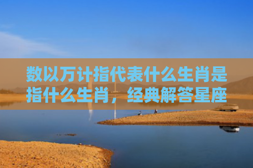 数以万计指代表什么生肖是指什么生肖，经典解答星座知识