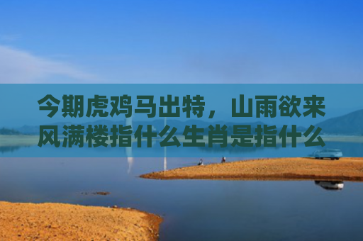 今期虎鸡马出特，山雨欲来风满楼指什么生肖是指什么生肖，普及星座常识