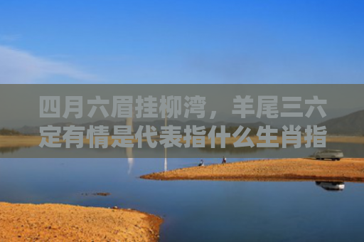 四月六眉挂柳湾，羊尾三六定有情是代表指什么生肖指是打一什么生肖，解读星座知识