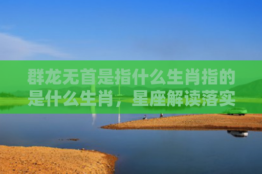 群龙无首是指什么生肖指的是什么生肖，星座解读落实