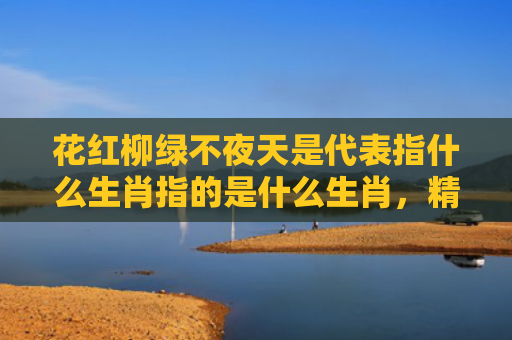 花红柳绿不夜天是代表指什么生肖指的是什么生肖，精选星座解释