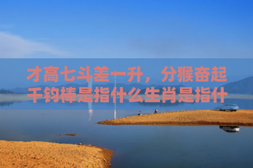 才高七斗差一升，分猴奋起千钧棒是指什么生肖是指什么生肖，解读星座知识