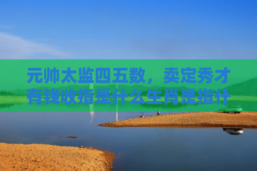 元帅太监四五数，卖定秀才有钱收指是什么生肖是指什么生肖，经典解答星座知识