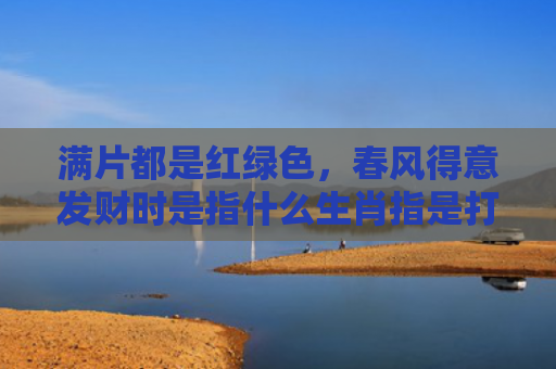 满片都是红绿色，春风得意发财时是指什么生肖指是打一什么生肖，精选星座解释