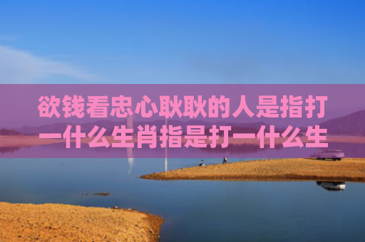 欲钱看忠心耿耿的人是指打一什么生肖指是打一什么生肖，精选星座解释