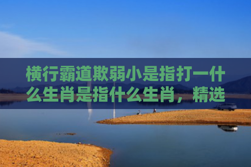 横行霸道欺弱小是指打一什么生肖是指什么生肖，精选星座解释