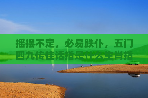 摇摆不定，必易跌仆，五门四九传佳话指是什么生肖指是打一什么生肖，精选星座解释
