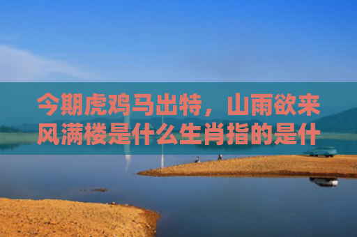 今期虎鸡马出特，山雨欲来风满楼是什么生肖指的是什么生肖，星座解读落实