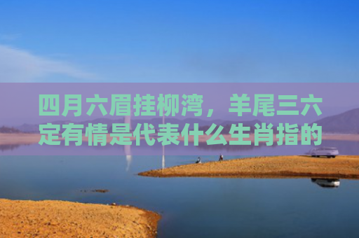 四月六眉挂柳湾，羊尾三六定有情是代表什么生肖指的是什么生肖，普及星座常识