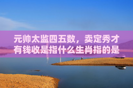 元帅太监四五数，卖定秀才有钱收是指什么生肖指的是什么生肖，解读星座知识
