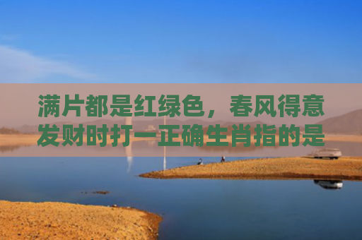 满片都是红绿色，春风得意发财时打一正确生肖指的是什么生肖，重点解答星座释义