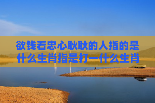 欲钱看忠心耿耿的人指的是什么生肖指是打一什么生肖，精选星座解释