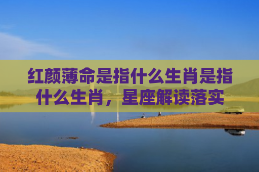 红颜薄命是指什么生肖是指什么生肖，星座解读落实