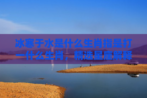 冰寒于水是什么生肖指是打一什么生肖，精选星座解释