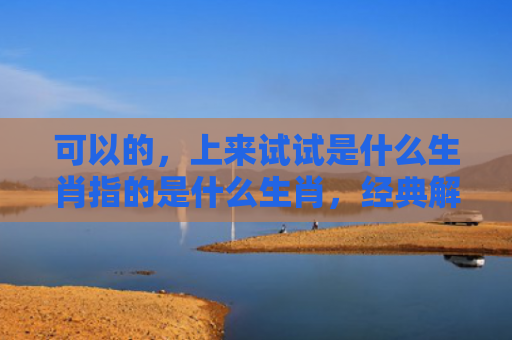 可以的，上来试试是什么生肖指的是什么生肖，经典解答星座知识