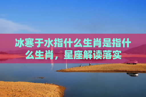 冰寒于水指什么生肖是指什么生肖，星座解读落实