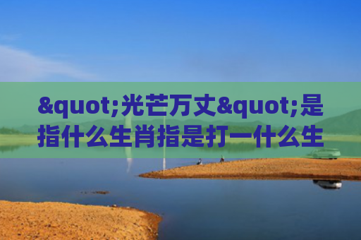 "光芒万丈"是指什么生肖指是打一什么生肖，精选星座解释