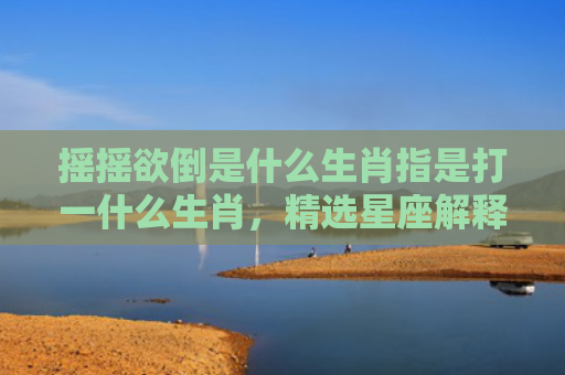 摇摇欲倒是什么生肖指是打一什么生肖，精选星座解释