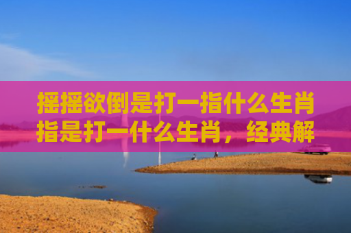 摇摇欲倒是打一指什么生肖指是打一什么生肖，经典解答星座知识