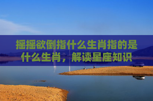 摇摇欲倒指什么生肖指的是什么生肖，解读星座知识