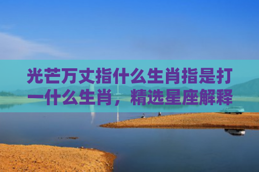 光芒万丈指什么生肖指是打一什么生肖，精选星座解释