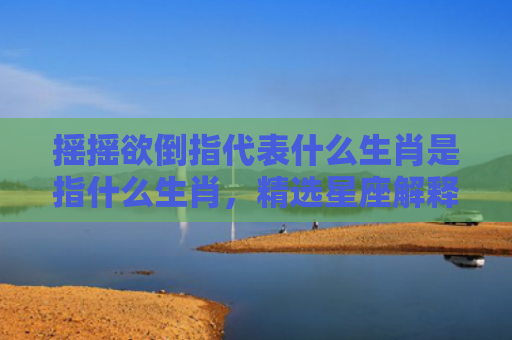 摇摇欲倒指代表什么生肖是指什么生肖，精选星座解释