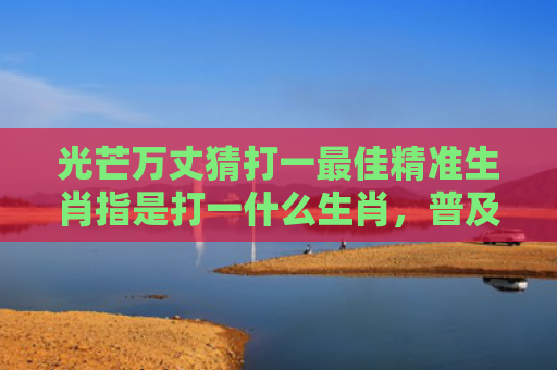 光芒万丈猜打一最佳精准生肖指是打一什么生肖，普及星座常识