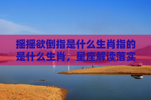 摇摇欲倒指是什么生肖指的是什么生肖，星座解读落实