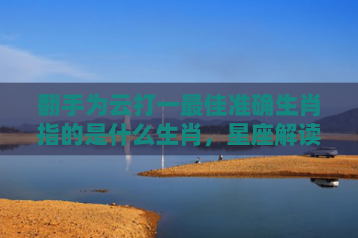翻手为云打一最佳准确生肖指的是什么生肖，星座解读落实