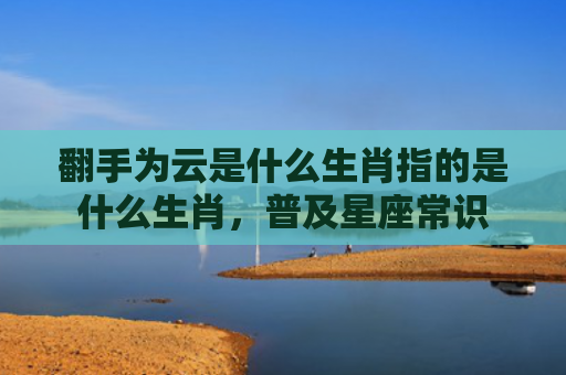 翻手为云是什么生肖指的是什么生肖，普及星座常识