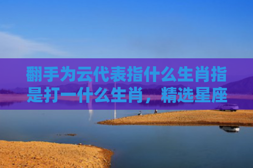 翻手为云代表指什么生肖指是打一什么生肖，精选星座解释