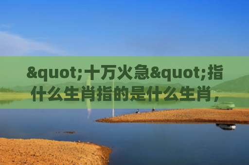 "十万火急"指什么生肖指的是什么生肖，精选星座解释