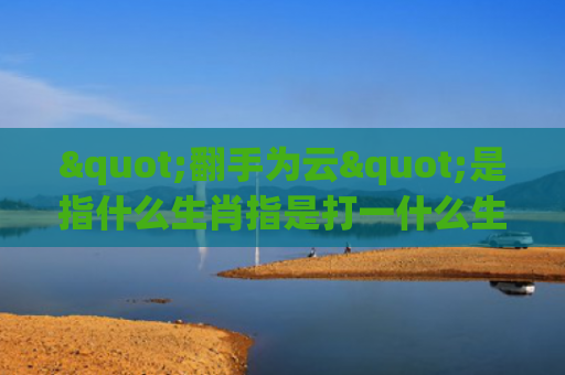 "翻手为云"是指什么生肖指是打一什么生肖，解读星座知识