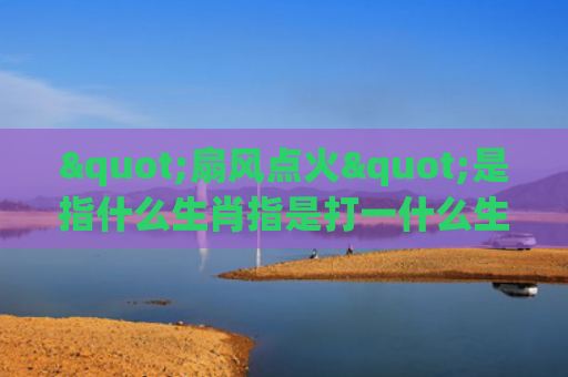 "扇风点火"是指什么生肖指是打一什么生肖，解读星座知识
