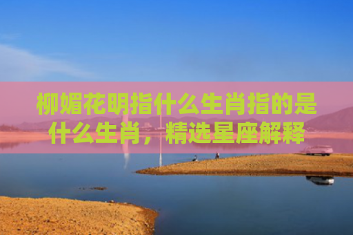 柳媚花明指什么生肖指的是什么生肖，精选星座解释