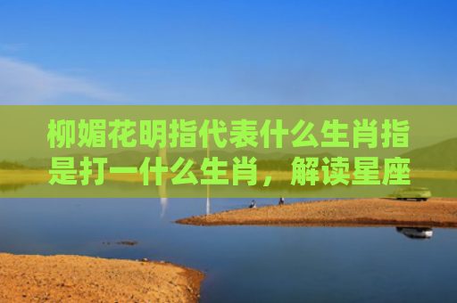 柳媚花明指代表什么生肖指是打一什么生肖，解读星座知识