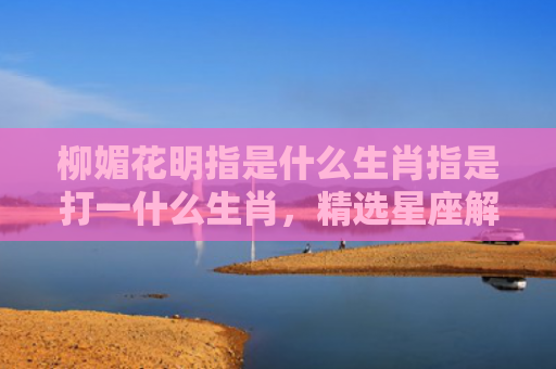 柳媚花明指是什么生肖指是打一什么生肖，精选星座解释
