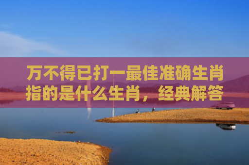 万不得已打一最佳准确生肖指的是什么生肖，经典解答星座知识